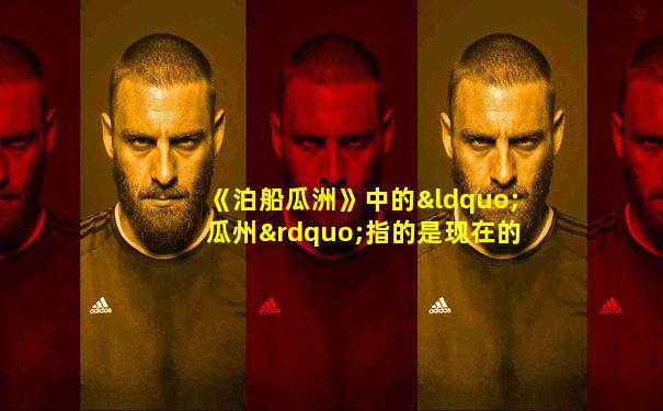 《泊船瓜洲》中的“瓜州”指的是现在的( )